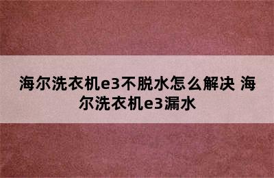 海尔洗衣机e3不脱水怎么解决 海尔洗衣机e3漏水